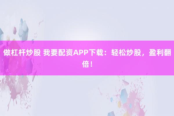 做杠杆炒股 我要配资APP下载：轻松炒股，盈利翻倍！