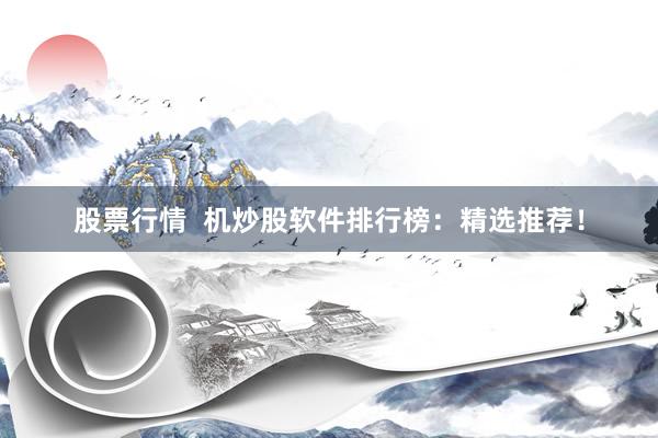股票行情  机炒股软件排行榜：精选推荐！