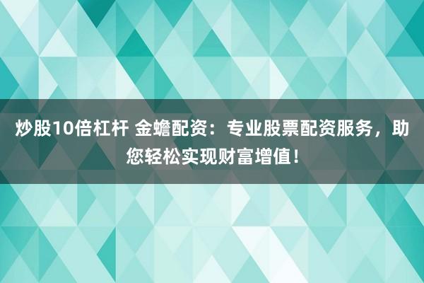 炒股10倍杠杆 金蟾配资：专业股票配资服务，助您轻松实现财富增值！