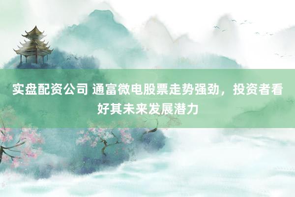 实盘配资公司 通富微电股票走势强劲，投资者看好其未来发展潜力