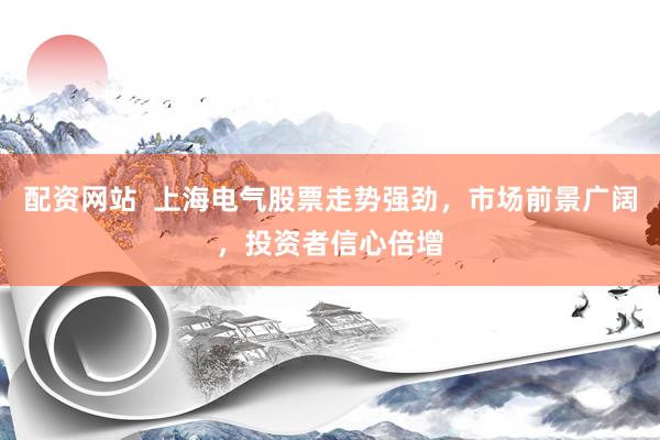 配资网站  上海电气股票走势强劲，市场前景广阔，投资者信心倍增