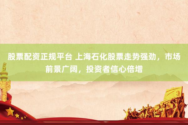股票配资正规平台 上海石化股票走势强劲，市场前景广阔，投资者信心倍增