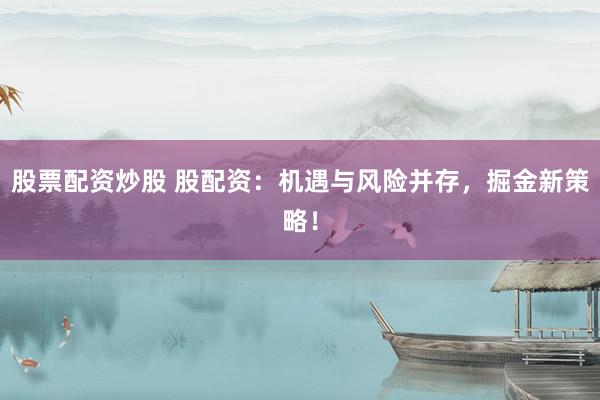 股票配资炒股 股配资：机遇与风险并存，掘金新策略！