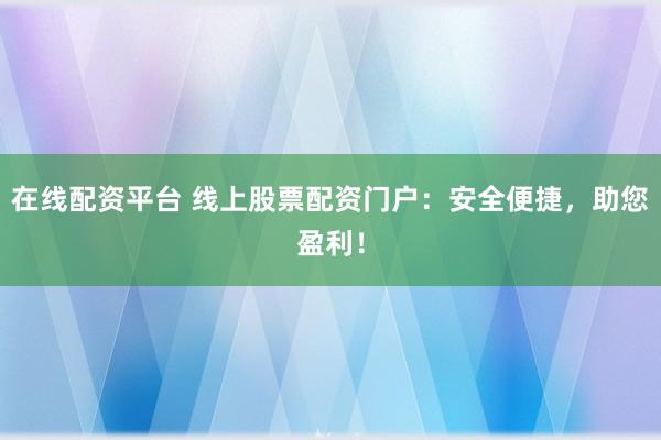 在线配资平台 线上股票配资门户：安全便捷，助您盈利！