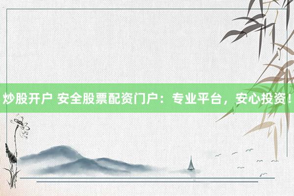 炒股开户 安全股票配资门户：专业平台，安心投资！