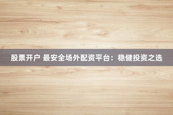 股票开户 最安全场外配资平台：稳健投资之选