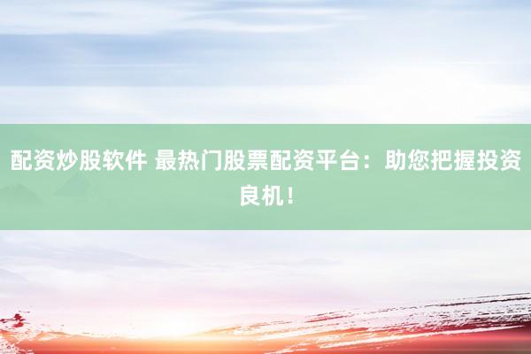 配资炒股软件 最热门股票配资平台：助您把握投资良机！