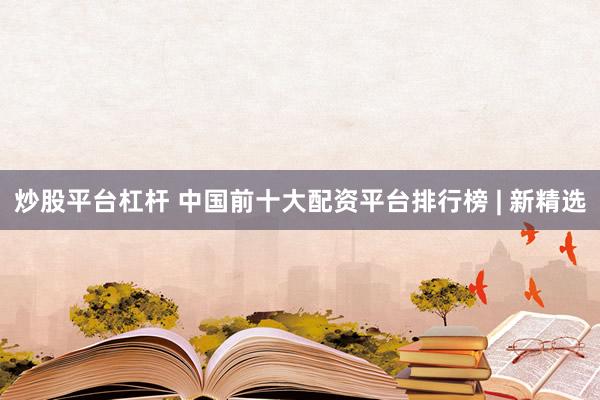 炒股平台杠杆 中国前十大配资平台排行榜 | 新精选