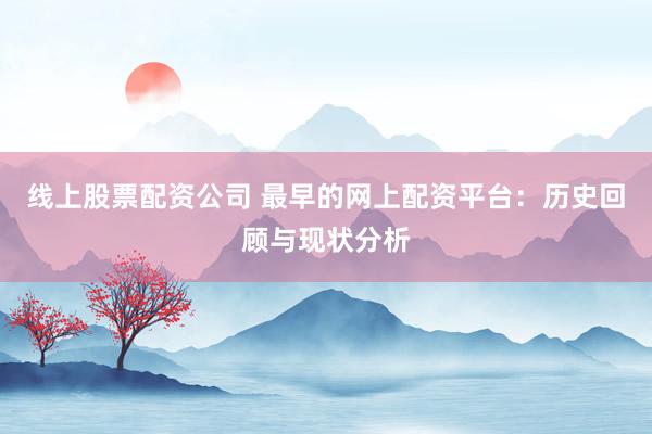 线上股票配资公司 最早的网上配资平台：历史回顾与现状分析