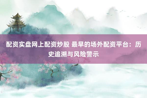 配资实盘网上配资炒股 最早的场外配资平台：历史追溯与风险警示