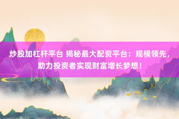 炒股加杠杆平台 揭秘最大配资平台：规模领先，助力投资者实现财富增长梦想！