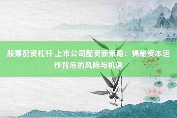 股票配资杠杆 上市公司配资新策略：揭秘资本运作背后的风险与机遇