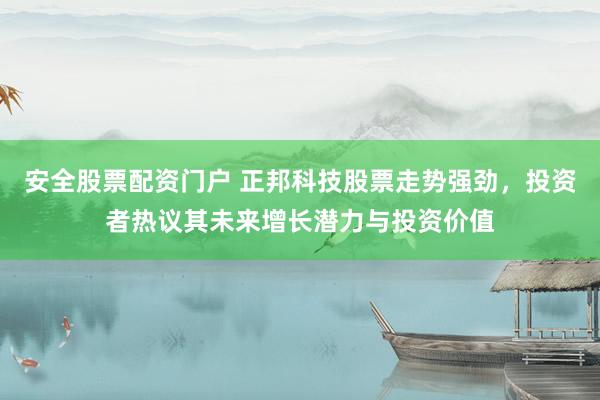 安全股票配资门户 正邦科技股票走势强劲，投资者热议其未来增长潜力与投资价值
