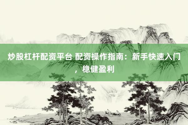 炒股杠杆配资平台 配资操作指南：新手快速入门，稳健盈利