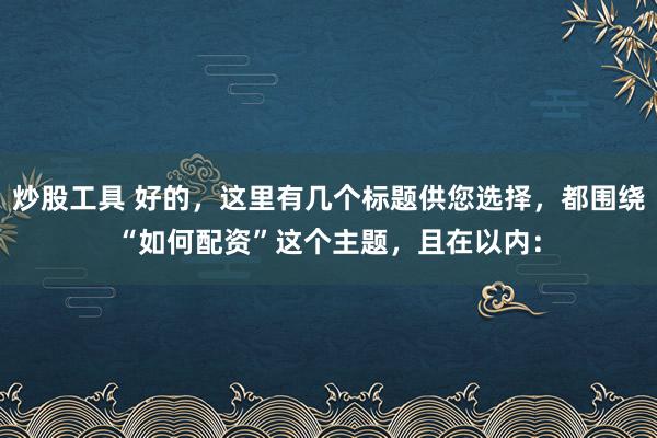 炒股工具 好的，这里有几个标题供您选择，都围绕“如何配资”这个主题，且在以内：