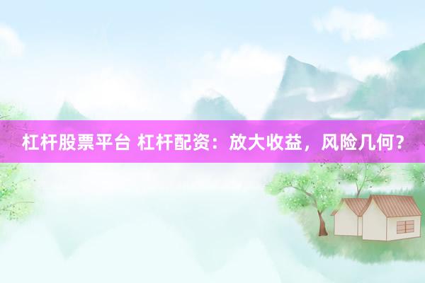 杠杆股票平台 杠杆配资：放大收益，风险几何？
