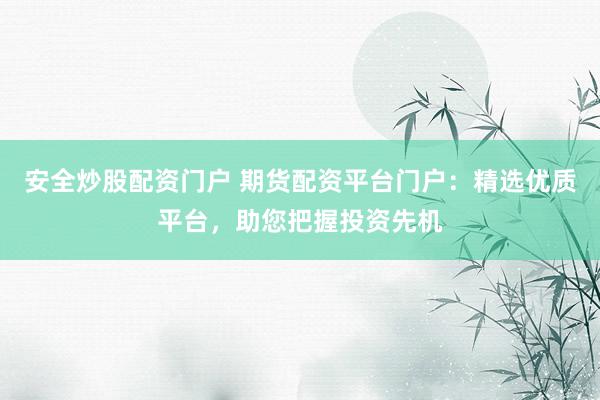 安全炒股配资门户 期货配资平台门户：精选优质平台，助您把握投资先机