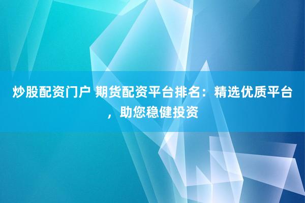炒股配资门户 期货配资平台排名：精选优质平台，助您稳健投资