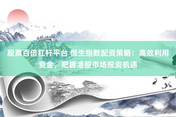 股票百倍杠杆平台 恒生指数配资策略：高效利用资金，把握港股市场投资机遇