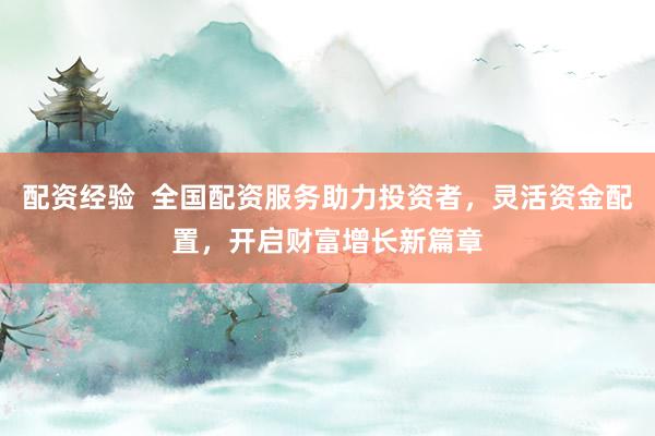 配资经验  全国配资服务助力投资者，灵活资金配置，开启财富增长新篇章