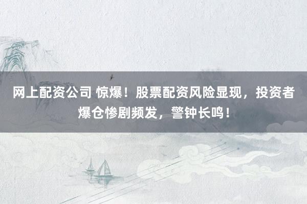 网上配资公司 惊爆！股票配资风险显现，投资者爆仓惨剧频发，警钟长鸣！
