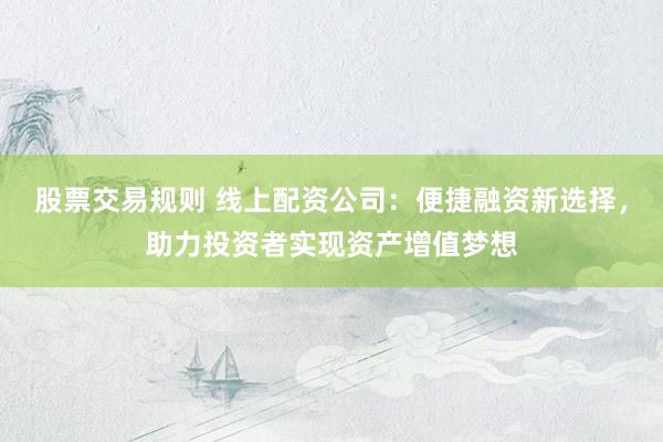 股票交易规则 线上配资公司：便捷融资新选择，助力投资者实现资产增值梦想