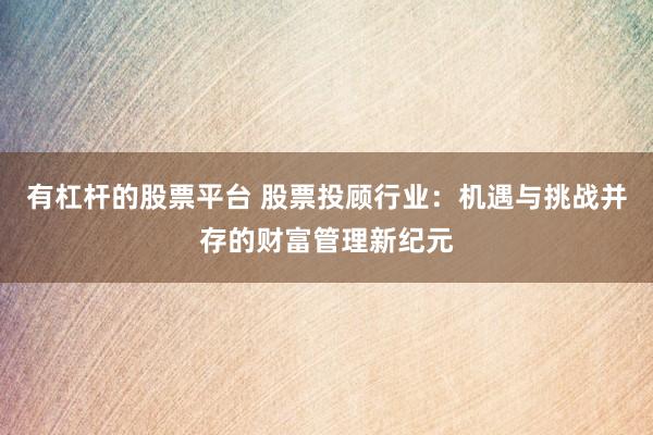 有杠杆的股票平台 股票投顾行业：机遇与挑战并存的财富管理新纪元