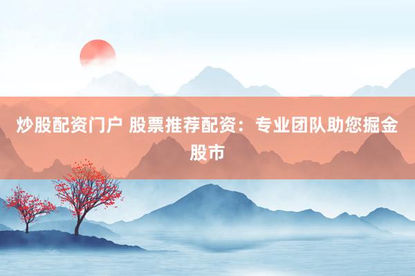 炒股配资门户 股票推荐配资：专业团队助您掘金股市