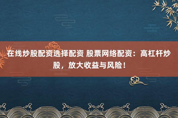在线炒股配资选择配资 股票网络配资：高杠杆炒股，放大收益与风险！