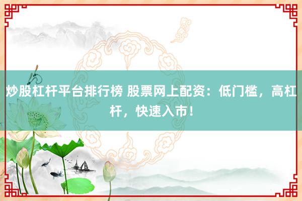 炒股杠杆平台排行榜 股票网上配资：低门槛，高杠杆，快速入市！
