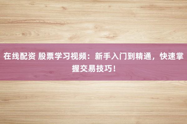 在线配资 股票学习视频：新手入门到精通，快速掌握交易技巧！