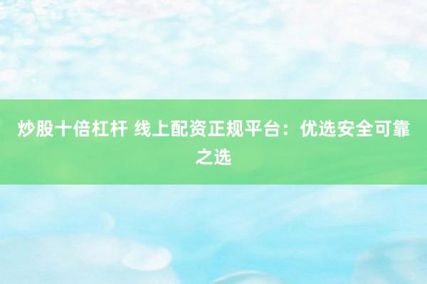 炒股十倍杠杆 线上配资正规平台：优选安全可靠之选