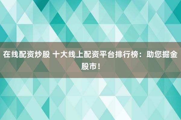 在线配资炒股 十大线上配资平台排行榜：助您掘金股市！