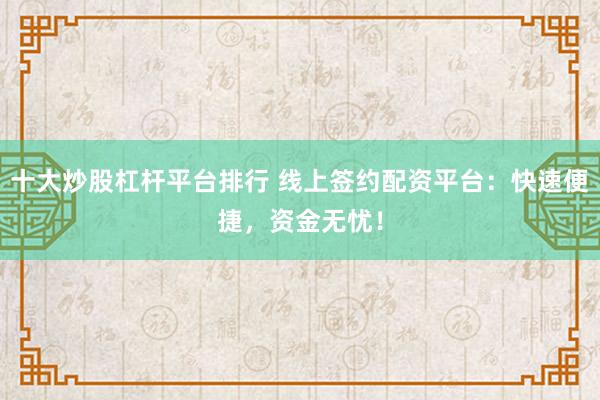 十大炒股杠杆平台排行 线上签约配资平台：快速便捷，资金无忧！