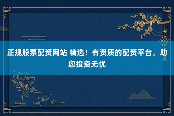 正规股票配资网站 精选！有资质的配资平台，助您投资无忧