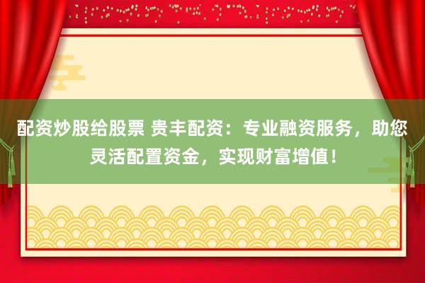 配资炒股给股票 贵丰配资：专业融资服务，助您灵活配置资金，实现财富增值！