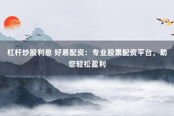 杠杆炒股利息 好易配资：专业股票配资平台，助您轻松盈利