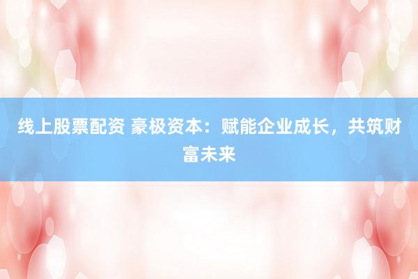 线上股票配资 豪极资本：赋能企业成长，共筑财富未来