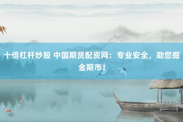 十倍杠杆炒股 中国期货配资网：专业安全，助您掘金期市！