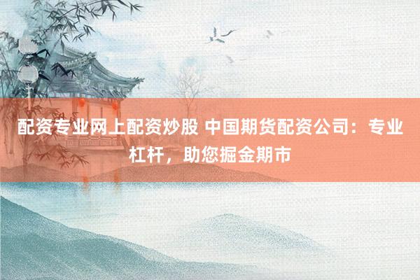 配资专业网上配资炒股 中国期货配资公司：专业杠杆，助您掘金期市