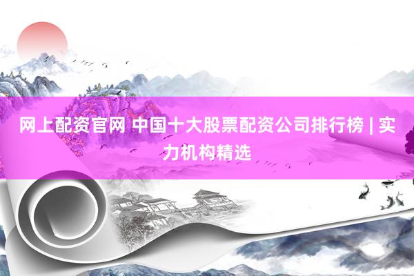 网上配资官网 中国十大股票配资公司排行榜 | 实力机构精选