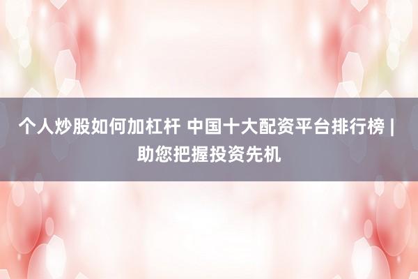 个人炒股如何加杠杆 中国十大配资平台排行榜 | 助您把握投资先机