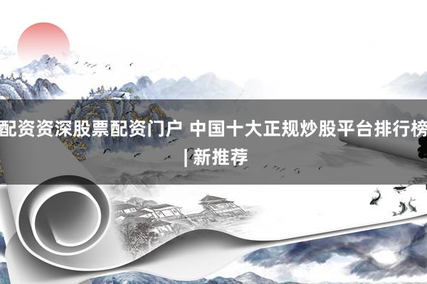 配资资深股票配资门户 中国十大正规炒股平台排行榜 | 新推荐