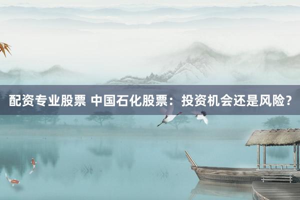配资专业股票 中国石化股票：投资机会还是风险？