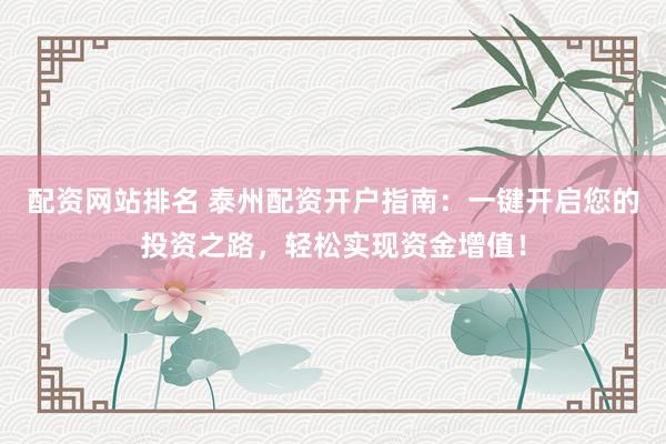 配资网站排名 泰州配资开户指南：一键开启您的投资之路，轻松实现资金增值！