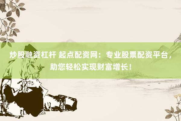 炒股融资杠杆 起点配资网：专业股票配资平台，助您轻松实现财富增长！