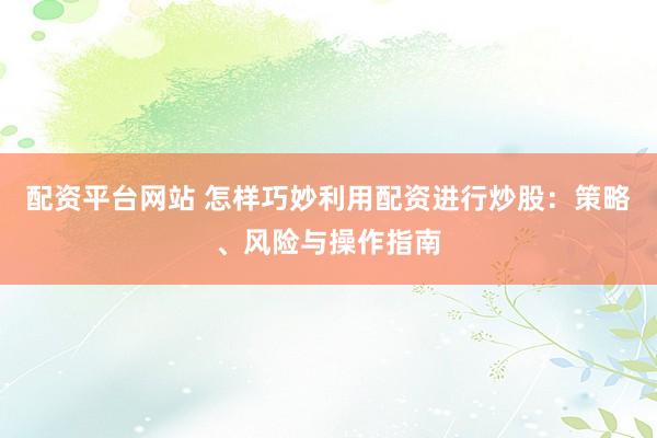 配资平台网站 怎样巧妙利用配资进行炒股：策略、风险与操作指南