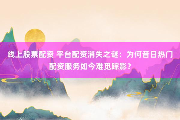 线上股票配资 平台配资消失之谜：为何昔日热门配资服务如今难觅踪影？