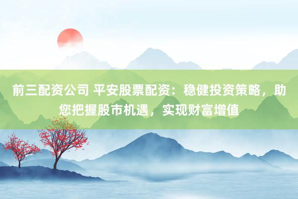 前三配资公司 平安股票配资：稳健投资策略，助您把握股市机遇，实现财富增值