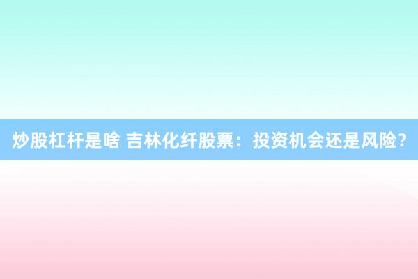 炒股杠杆是啥 吉林化纤股票：投资机会还是风险？